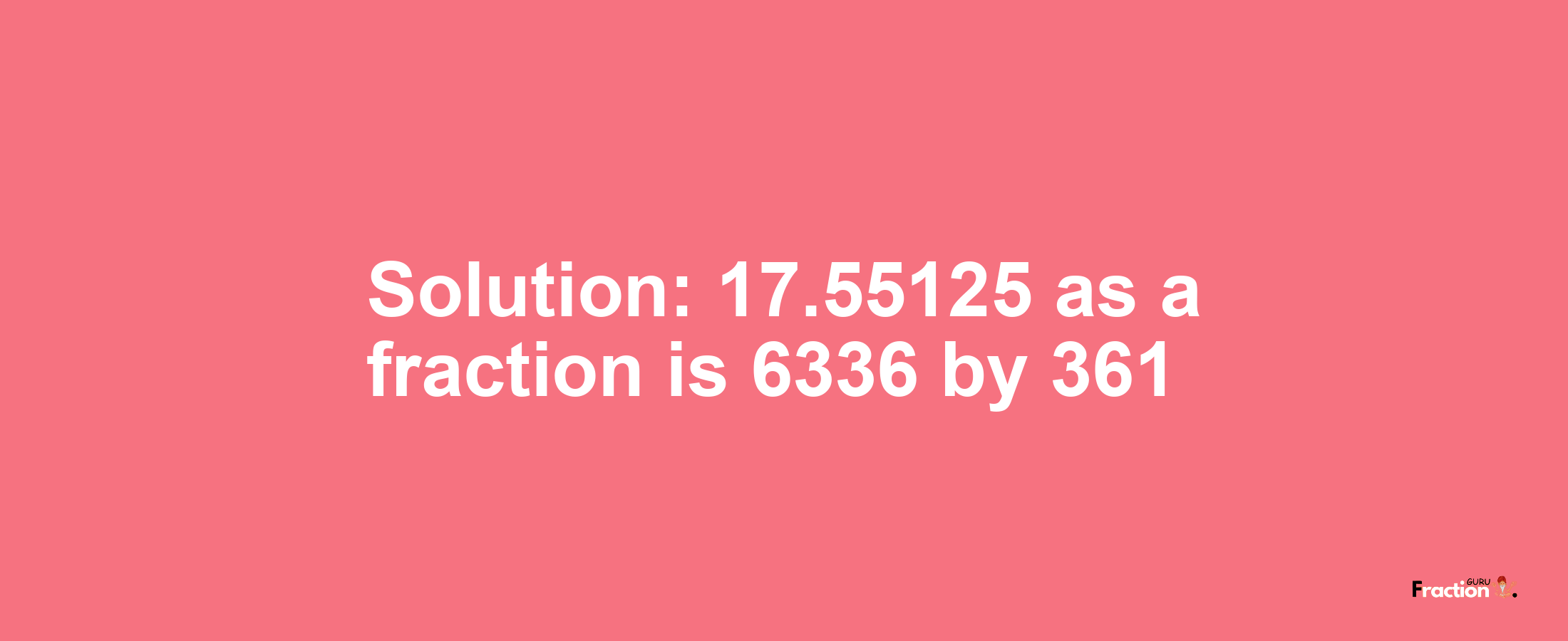 Solution:17.55125 as a fraction is 6336/361